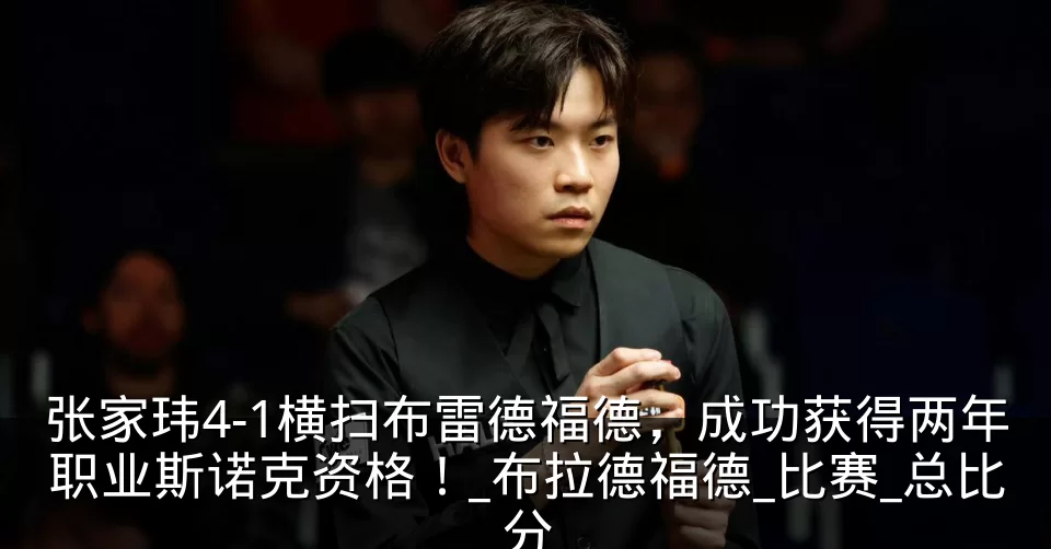 张家玮4-1横扫布雷德福德,成功获得两年职业斯诺克资格!_布拉德福德_比赛_总比分